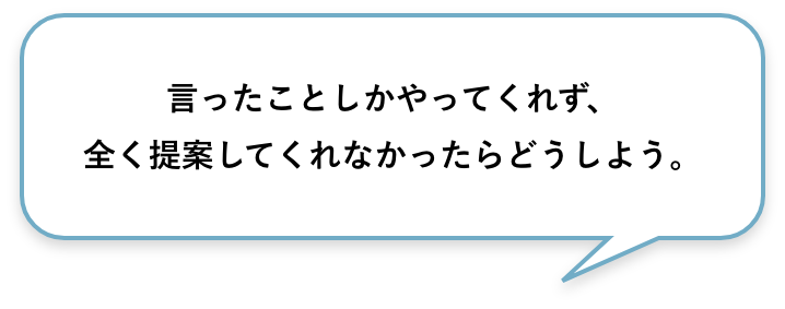 ⾔ったことしかやってくれず、全く提案してくれなかったらどうしよう。